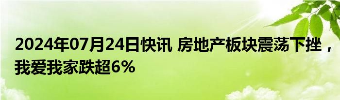 2024年07月24日快讯 房地产板块震荡下挫，我爱我家跌超6%