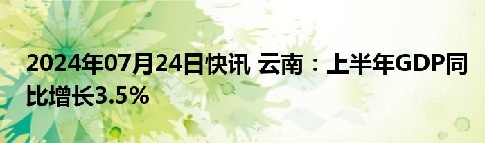 2024年07月24日快讯 云南：上半年GDP同比增长3.5%