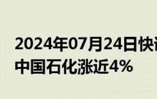 2024年07月24日快讯 “三桶油”午后发力，中国石化涨近4%