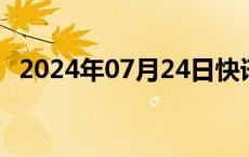 2024年07月24日快讯 深成指下挫跌逾1%