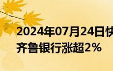 2024年07月24日快讯 银行板块再度拉升，齐鲁银行涨超2%