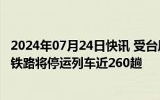 2024年07月24日快讯 受台风“格美”登陆影响，25日深圳铁路将停运列车近260趟