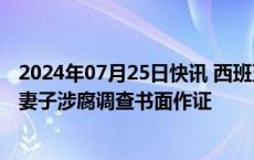 2024年07月25日快讯 西班牙首相向法院提交文书，同意就妻子涉腐调查书面作证