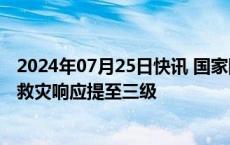 2024年07月25日快讯 国家防灾减灾救灾委员会针对河南将救灾响应提至三级