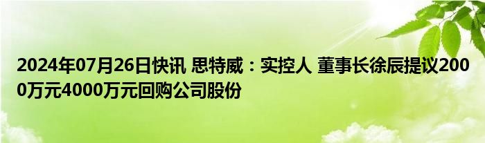 2024年07月26日快讯 思特威：实控人 董事长徐辰提议2000万元4000万元回购公司股份