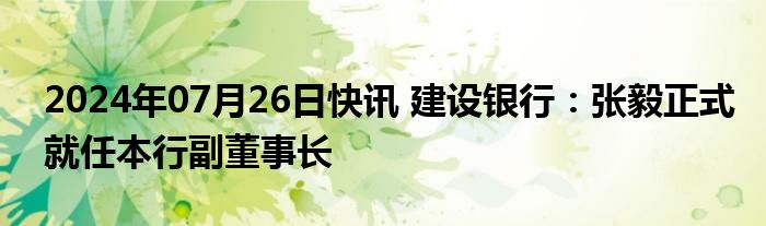 2024年07月26日快讯 建设银行：张毅正式就任本行副董事长