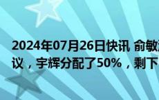 2024年07月26日快讯 俞敏洪回应董宇辉收益问题：根据协议，宇辉分配了50%，剩下1.4亿