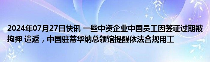 2024年07月27日快讯 一些中资企业中国员工因签证过期被拘押 遣返，中国驻蒂华纳总领馆提醒依法合规用工