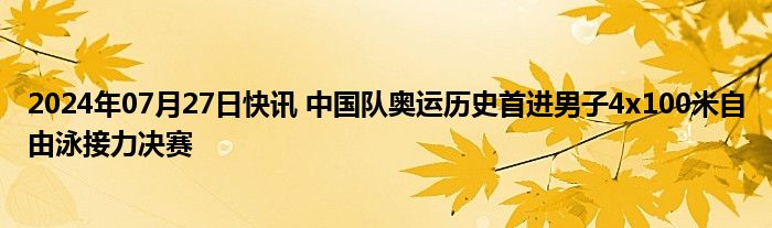 2024年07月27日快讯 中国队奥运历史首进男子4x100米自由泳接力决赛