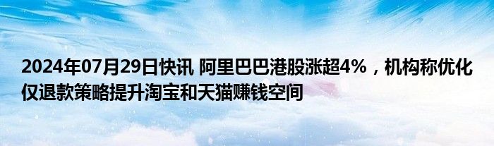 2024年07月29日快讯 阿里巴巴港股涨超4%，机构称优化仅退款策略提升淘宝和天猫赚钱空间