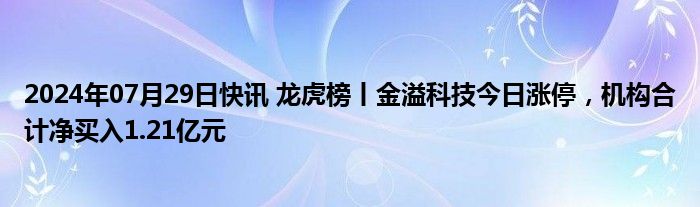 2024年07月29日快讯 龙虎榜丨金溢科技今日涨停，机构合计净买入1.21亿元