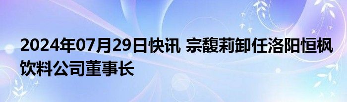 2024年07月29日快讯 宗馥莉卸任洛阳恒枫饮料公司董事长