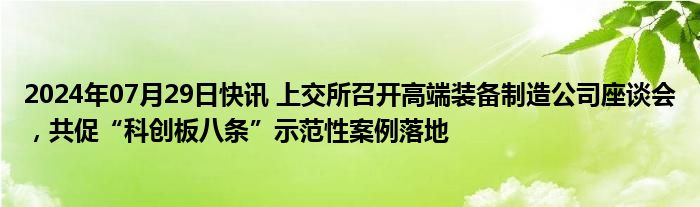 2024年07月29日快讯 上交所召开高端装备制造公司座谈会，共促“科创板八条”示范性案例落地