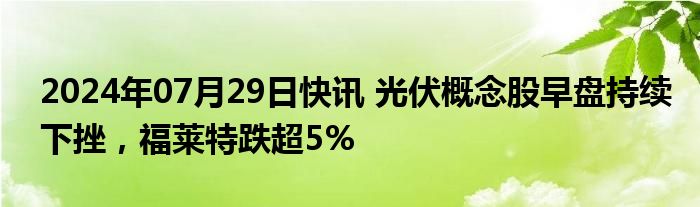 2024年07月29日快讯 光伏概念股早盘持续下挫，福莱特跌超5%