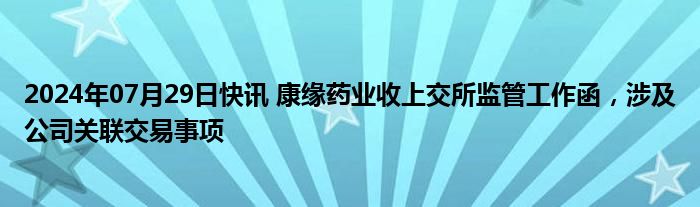 2024年07月29日快讯 康缘药业收上交所监管工作函，涉及公司关联交易事项