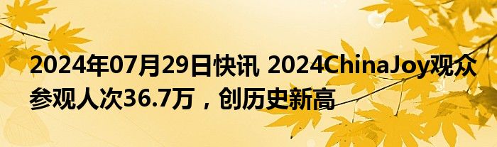 2024年07月29日快讯 2024ChinaJoy观众参观人次36.7万，创历史新高