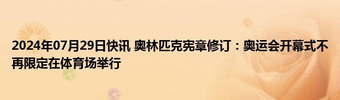 2024年07月29日快讯 奥林匹克宪章修订：奥运会开幕式不再限定在体育场举行