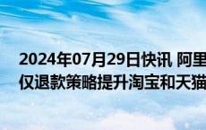 2024年07月29日快讯 阿里巴巴港股涨超4%，机构称优化仅退款策略提升淘宝和天猫赚钱空间