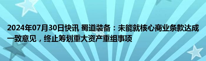 2024年07月30日快讯 蜀道装备：未能就核心商业条款达成一致意见，终止筹划重大资产重组事项