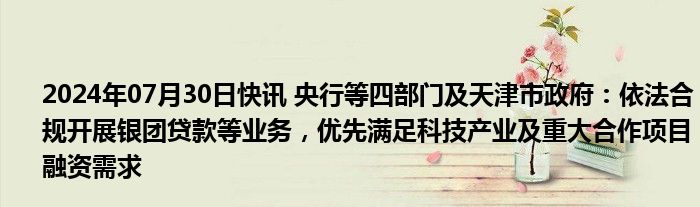 2024年07月30日快讯 央行等四部门及天津市政府：依法合规开展银团贷款等业务，优先满足科技产业及重大合作项目融资需求