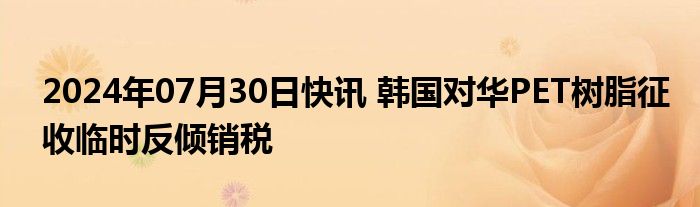 2024年07月30日快讯 韩国对华PET树脂征收临时反倾销税