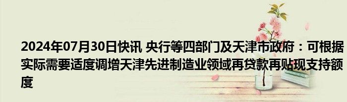 2024年07月30日快讯 央行等四部门及天津市政府：可根据实际需要适度调增天津先进制造业领域再贷款再贴现支持额度