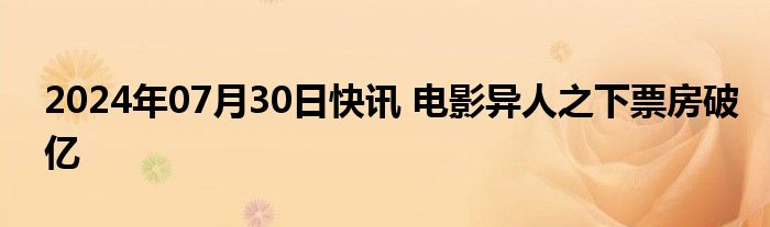 2024年07月30日快讯 电影异人之下票房破亿