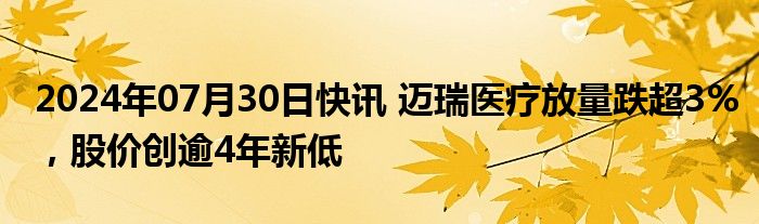 2024年07月30日快讯 迈瑞医疗放量跌超3%，股价创逾4年新低