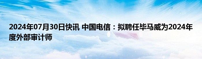 2024年07月30日快讯 中国电信：拟聘任毕马威为2024年度外部审计师