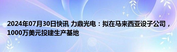 2024年07月30日快讯 力鼎光电：拟在马来西亚设子公司，1000万美元投建生产基地