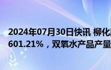 2024年07月30日快讯 柳化股份：上半年归母净利润同比增601.21%，双氧水产品产量大增