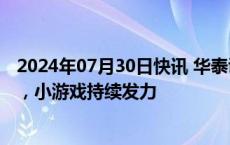 2024年07月30日快讯 华泰证券：上半年游戏行业稳健增长，小游戏持续发力