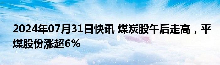 2024年07月31日快讯 煤炭股午后走高，平煤股份涨超6%