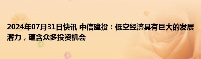 2024年07月31日快讯 中信建投：低空经济具有巨大的发展潜力，蕴含众多投资机会