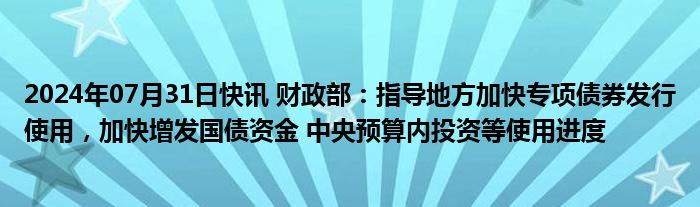 2024年07月31日快讯 财政部：指导地方加快专项债券发行使用，加快增发国债资金 中央预算内投资等使用进度