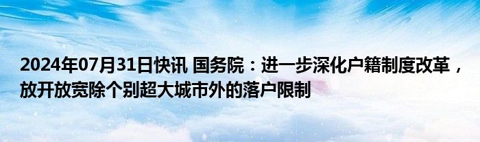 2024年07月31日快讯 国务院：进一步深化户籍制度改革，放开放宽除个别超大城市外的落户限制