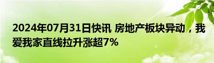 2024年07月31日快讯 房地产板块异动，我爱我家直线拉升涨超7%