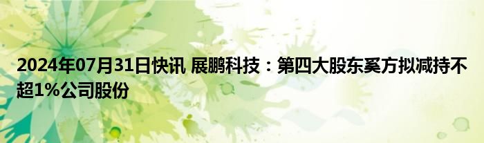 2024年07月31日快讯 展鹏科技：第四大股东奚方拟减持不超1%公司股份