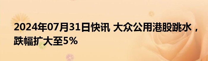 2024年07月31日快讯 大众公用港股跳水，跌幅扩大至5%