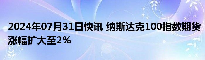 2024年07月31日快讯 纳斯达克100指数期货涨幅扩大至2%