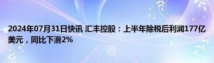 2024年07月31日快讯 汇丰控股：上半年除税后利润177亿美元，同比下滑2%