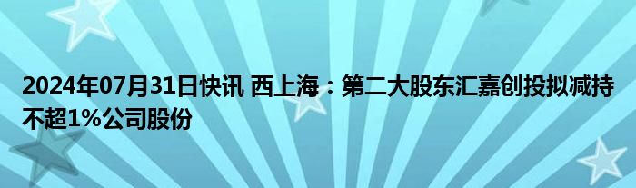 2024年07月31日快讯 西上海：第二大股东汇嘉创投拟减持不超1%公司股份