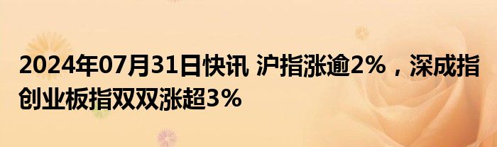 2024年07月31日快讯 沪指涨逾2%，深成指 创业板指双双涨超3%