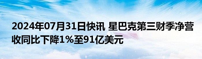 2024年07月31日快讯 星巴克第三财季净营收同比下降1%至91亿美元