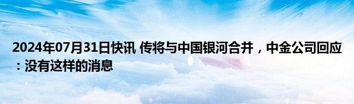 2024年07月31日快讯 传将与中国银河合并，中金公司回应：没有这样的消息