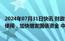 2024年07月31日快讯 财政部：指导地方加快专项债券发行使用，加快增发国债资金 中央预算内投资等使用进度