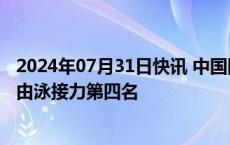 2024年07月31日快讯 中国队获巴黎奥运会男子4×200米自由泳接力第四名