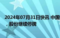 2024年07月31日快讯 中国恒大：收到港交所额外复牌指引，股份继续停牌