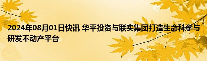 2024年08月01日快讯 华平投资与联实集团打造生命科学与研发不动产平台