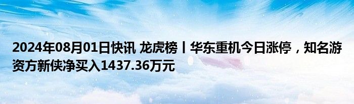 2024年08月01日快讯 龙虎榜丨华东重机今日涨停，知名游资方新侠净买入1437.36万元